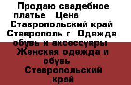 Продаю свадебное платье › Цена ­ 4 000 - Ставропольский край, Ставрополь г. Одежда, обувь и аксессуары » Женская одежда и обувь   . Ставропольский край